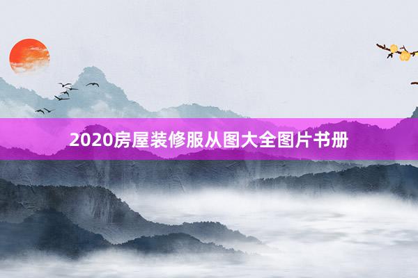 2020房屋装修服从图大全图片书册