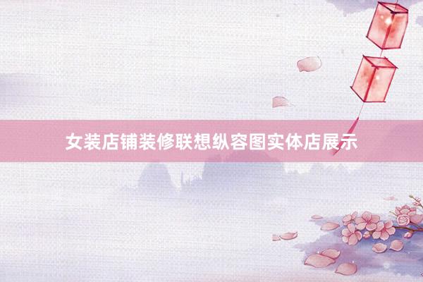 女装店铺装修联想纵容图实体店展示