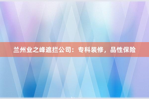 兰州业之峰遮拦公司：专科装修，品性保险