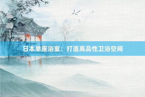 日本举座浴室：打造高品性卫浴空间