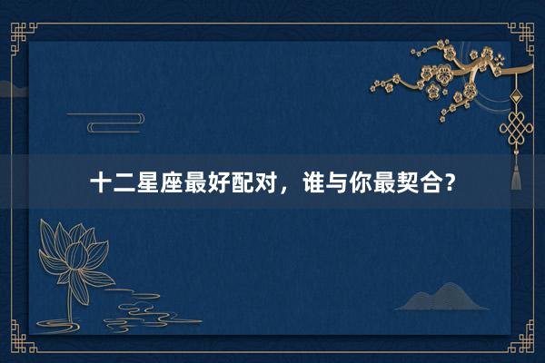 十二星座最好配对，谁与你最契合？