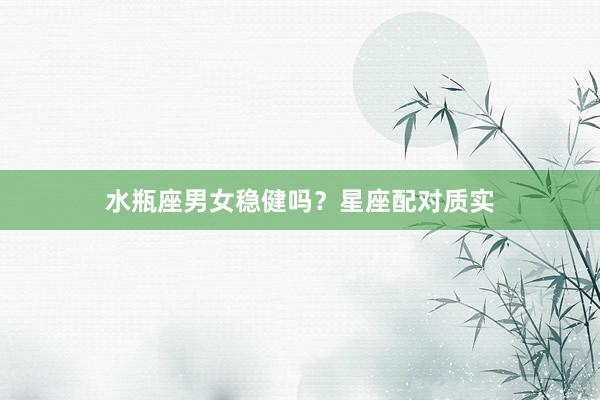 水瓶座男女稳健吗？星座配对质实