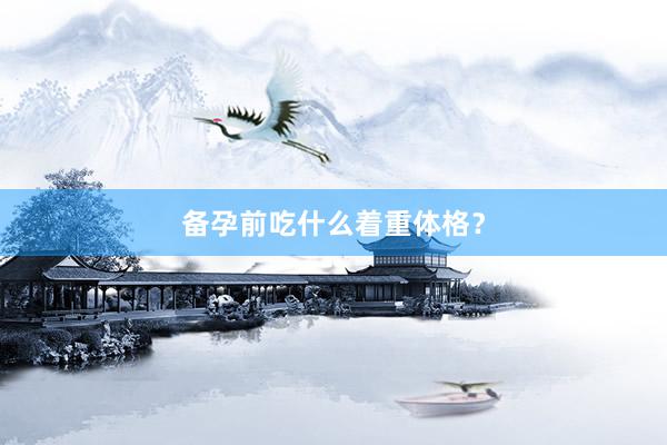 备孕前吃什么着重体格？